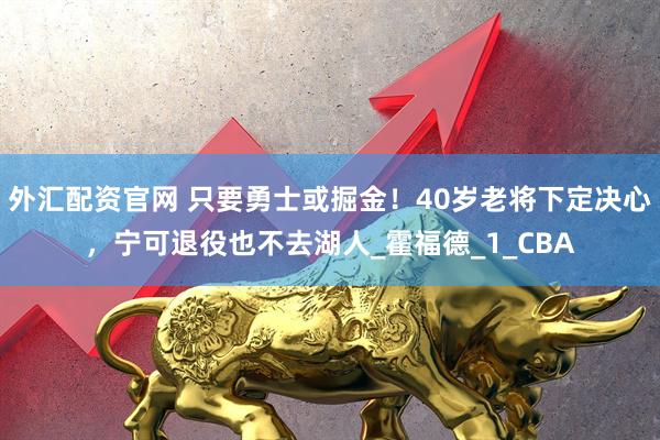 外汇配资官网 只要勇士或掘金！40岁老将下定决心，宁可退役也不去湖人_霍福德_1_CBA