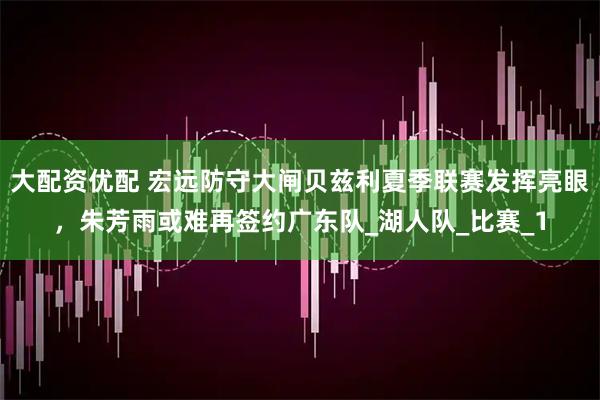 大配资优配 宏远防守大闸贝兹利夏季联赛发挥亮眼，朱芳雨或难再签约广东队_湖人队_比赛_1