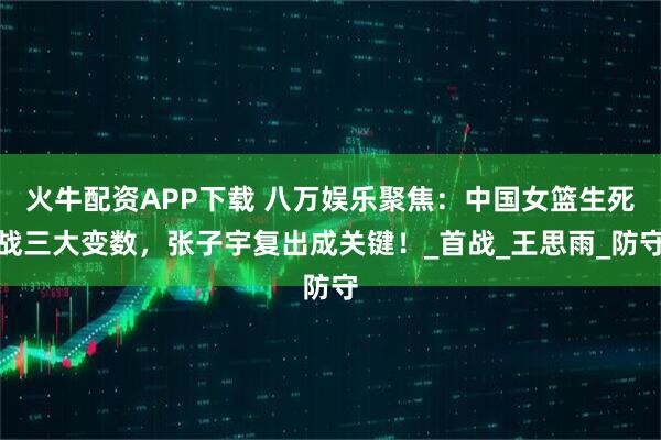 火牛配资APP下载 八万娱乐聚焦：中国女篮生死战三大变数，张子宇复出成关键！_首战_王思雨_防守