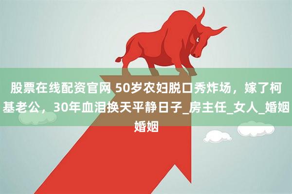 股票在线配资官网 50岁农妇脱口秀炸场，嫁了柯基老公，30年血泪换天平静日子_房主任_女人_婚姻