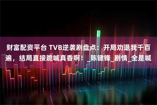 财富配资平台 TVB逆袭剧盘点：开局劝退我千百遍，结局直接跪喊真香啊！_陈键锋_剧情_全是喊
