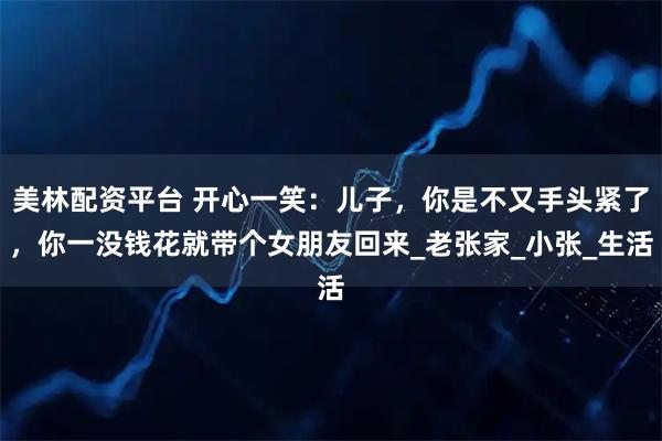 美林配资平台 开心一笑：儿子，你是不又手头紧了，你一没钱花就带个女朋友回来_老张家_小张_生活