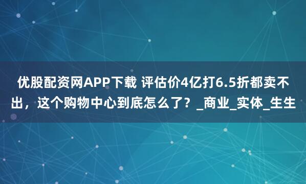 优股配资网APP下载 评估价4亿打6.5折都卖不出，这个购物中心到底怎么了？_商业_实体_生生