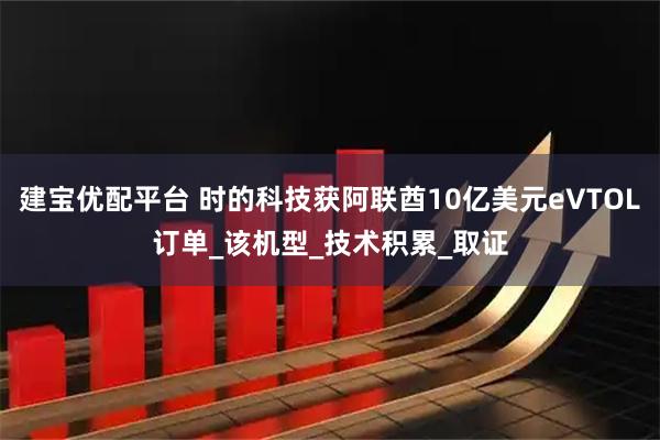 建宝优配平台 时的科技获阿联酋10亿美元eVTOL订单_该机型_技术积累_取证