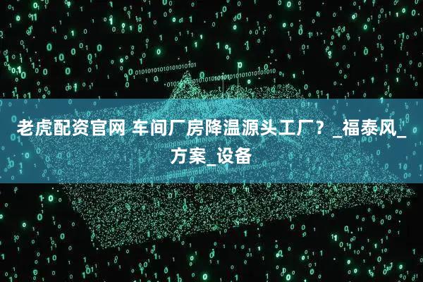 老虎配资官网 车间厂房降温源头工厂？_福泰风_方案_设备