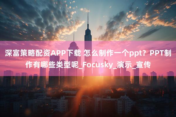 深富策略配资APP下载 怎么制作一个ppt？PPT制作有哪些类型呢_Focusky_演示_宣传