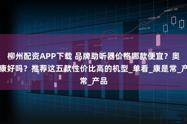 柳州配资APP下载 品牌助听器价格哪款便宜？奥迪康好吗？推荐这五款性价比高的机型_单看_康是常_产品