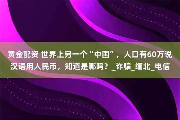 黄金配资 世界上另一个“中国”，人口有60万说汉语用人民币，知道是哪吗？_诈骗_缅北_电信
