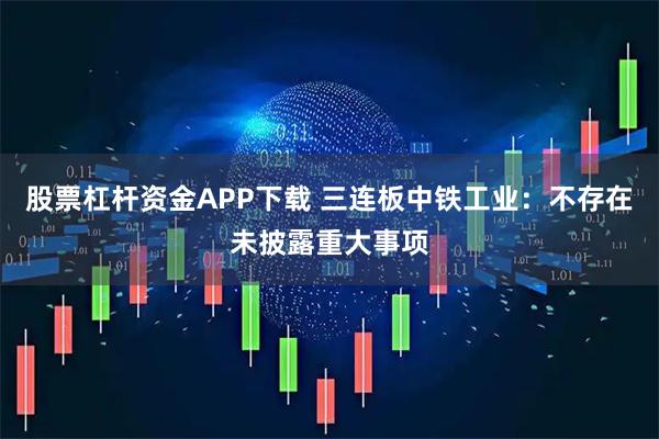股票杠杆资金APP下载 三连板中铁工业：不存在未披露重大事项