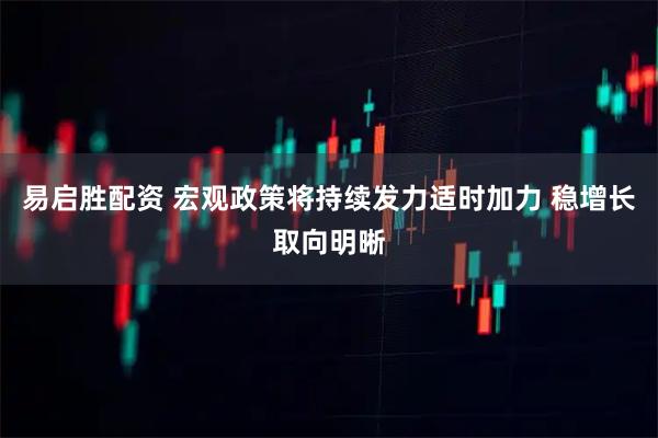 易启胜配资 宏观政策将持续发力适时加力 稳增长取向明晰