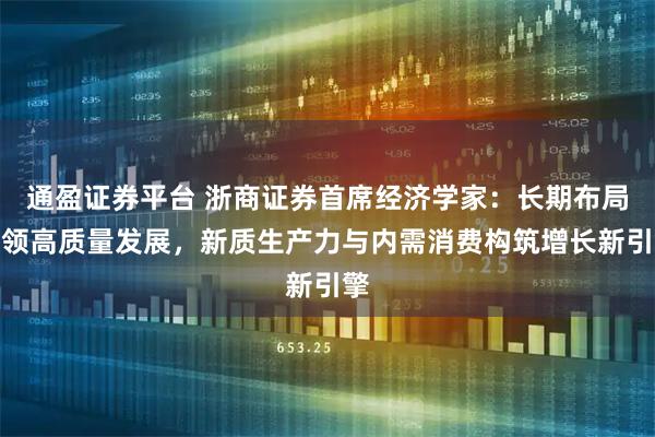 通盈证券平台 浙商证券首席经济学家：长期布局引领高质量发展，新质生产力与内需消费构筑增长新引擎