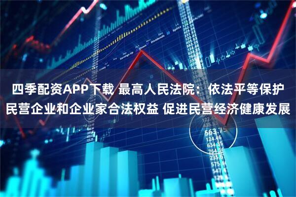 四季配资APP下载 最高人民法院：依法平等保护民营企业和企业家合法权益 促进民营经济健康发展