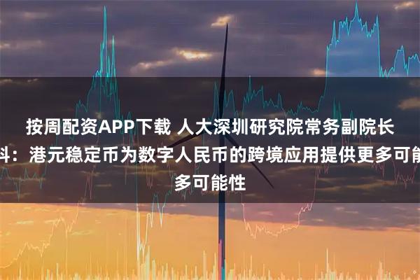 按周配资APP下载 人大深圳研究院常务副院长宋科：港元稳定币为数字人民币的跨境应用提供更多可能性