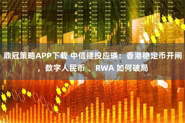 鼎冠策略APP下载 中信建投应瑛：香港稳定币开闸，数字人民币 、RWA 如何破局