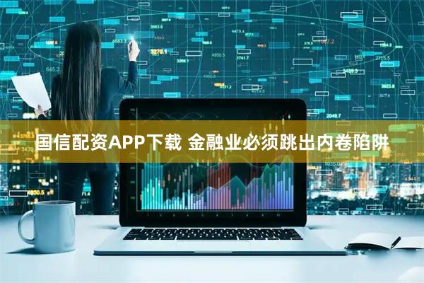 国信配资APP下载 金融业必须跳出内卷陷阱