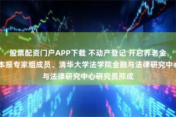 股票配资门户APP下载 不动产登记 开启养老金融新篇章 访本报专家组成员、清华大学法学院金融与法律研究中心研究员邢成