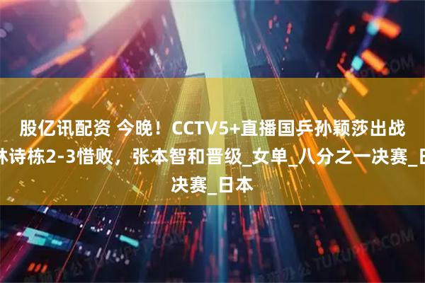 股亿讯配资 今晚！CCTV5+直播国乒孙颖莎出战，林诗栋2-3惜败，张本智和晋级_女单_八分之一决赛_日本