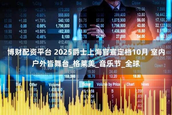 博财配资平台 2025爵士上海官宣定档10月 室内户外皆舞台_格莱美_音乐节_全球