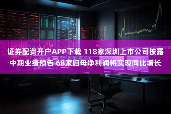 证券配资开户APP下载 118家深圳上市公司披露中期业绩预告 68家归母净利润将实现同比增长