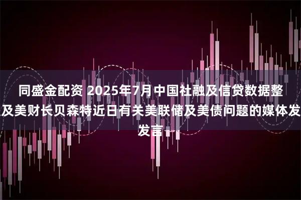 同盛金配资 2025年7月中国社融及信贷数据整理及美财长贝森特近日有关美联储及美债问题的媒体发言