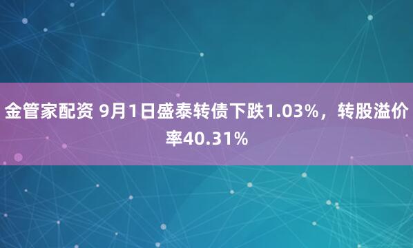 金管家配资 9月1日盛泰转债下跌1.03%，转股溢价率40.31%