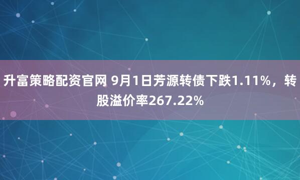 升富策略配资官网 9月1日芳源转债下跌1.11%，转股溢价率267.22%