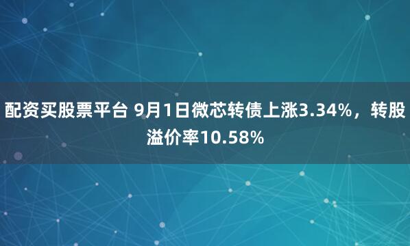 配资买股票平台 9月1日微芯转债上涨3.34%，转股溢价率10.58%
