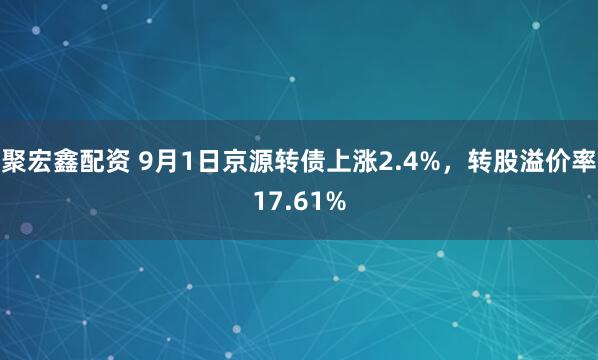 聚宏鑫配资 9月1日京源转债上涨2.4%，转股溢价率17.61%