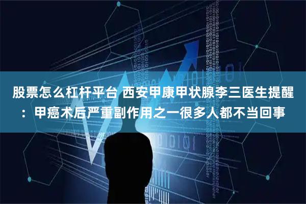 股票怎么杠杆平台 西安甲康甲状腺李三医生提醒：甲癌术后严重副作用之一很多人都不当回事