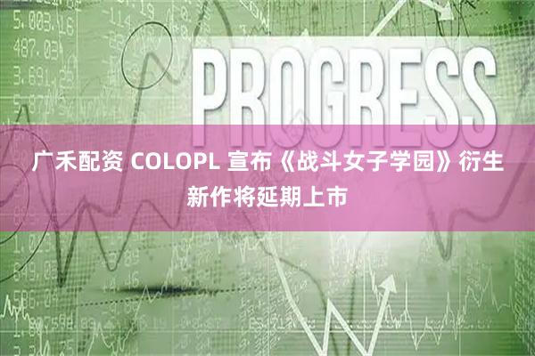 广禾配资 COLOPL 宣布《战斗女子学园》衍生新作将延期上市