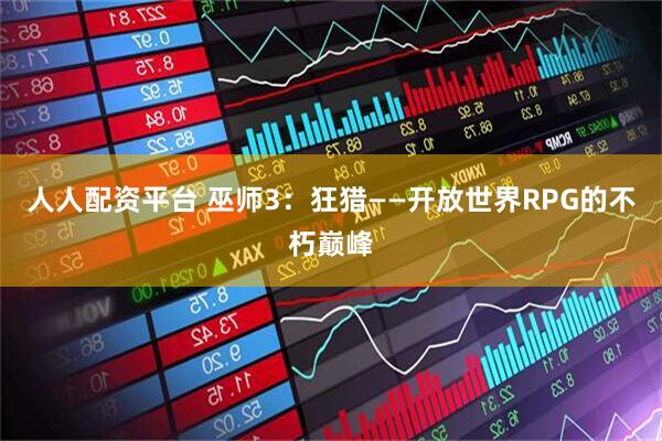 人人配资平台 巫师3：狂猎——开放世界RPG的不朽巅峰
