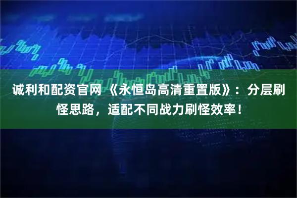 诚利和配资官网 《永恒岛高清重置版》：分层刷怪思路，适配不同战力刷怪效率！